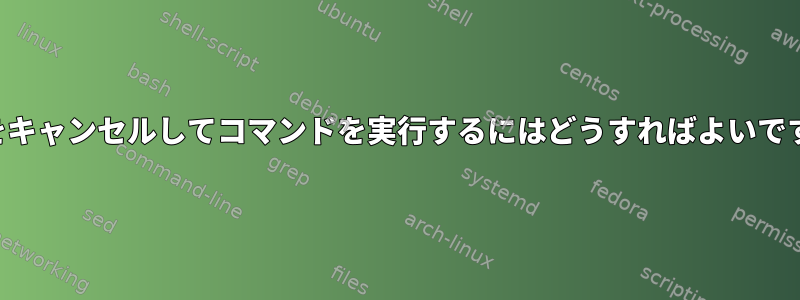 編集をキャンセルしてコマンドを実行するにはどうすればよいですか？