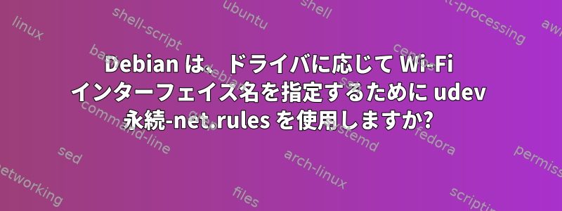 Debian は、ドライバに応じて Wi-Fi インターフェイス名を指定するために udev 永続-net.rules を使用しますか?