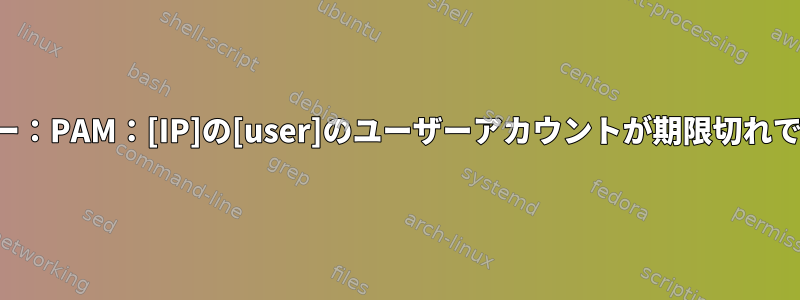 エラー：PAM：[IP]の[user]のユーザーアカウントが期限切れです。