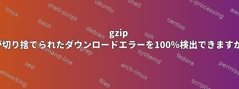 gzip -tが切り捨てられたダウンロードエラーを100％検出できますか？