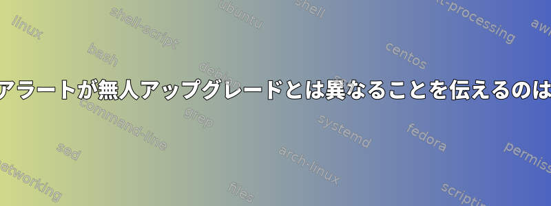 アップデートアラートが無人アップグレードとは異なることを伝えるのはなぜですか？