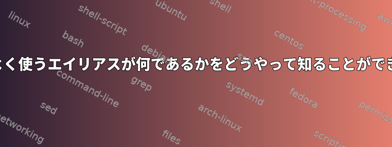 私が最もよく使うエイリアスが何であるかをどうやって知ることができますか？