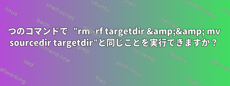 1つのコマンドで "rm -rf targetdir &amp;&amp; mv sourcedir targetdir"と同じことを実行できますか？