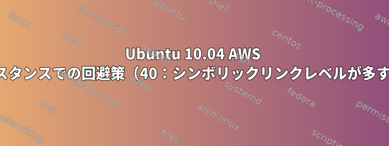 Ubuntu 10.04 AWS EC2インスタンスでの回避策（40：シンボリックリンクレベルが多すぎます）