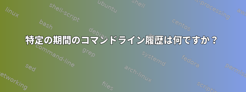 特定の期間のコマンドライン履歴は何ですか？