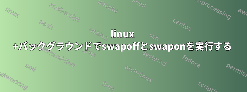 linux +バックグラウンドでswapoffとswaponを実行する