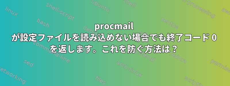 procmail が設定ファイルを読み込めない場合でも終了コード 0 を返します。これを防ぐ方法は？