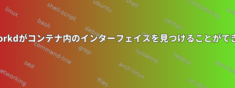 Systemd-networkdがコンテナ内のインターフェイスを見つけることができないようです。