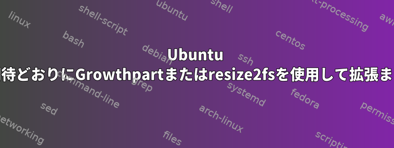 Ubuntu ext4パーティションが期待どおりにGrowthpartまたはresize2fsを使用して拡張またはサイズ変更されない