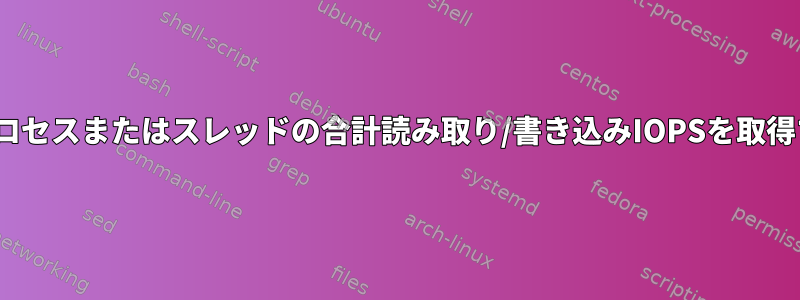 Linuxで各プロセスまたはスレッドの合計読み取り/書き込みIOPSを取得する方法は？