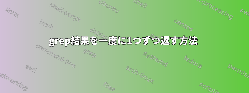 grep結果を一度に1つずつ返す方法