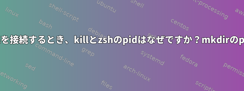 カーネルからsyscallを接続するとき、killとzshのpidはなぜですか？mkdirのpidはmkdirですか？