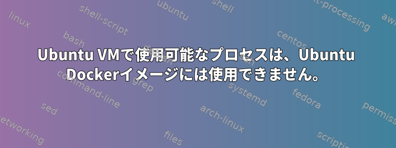 Ubuntu VMで使用可能なプロセスは、Ubuntu Dockerイメージには使用できません。