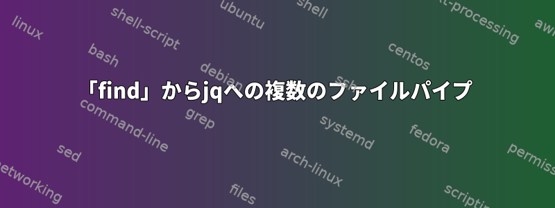 「find」からjqへの複数のファイルパイプ