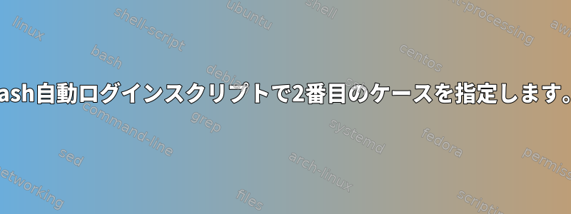 Bash自動ログインスクリプトで2番目のケースを指定します。