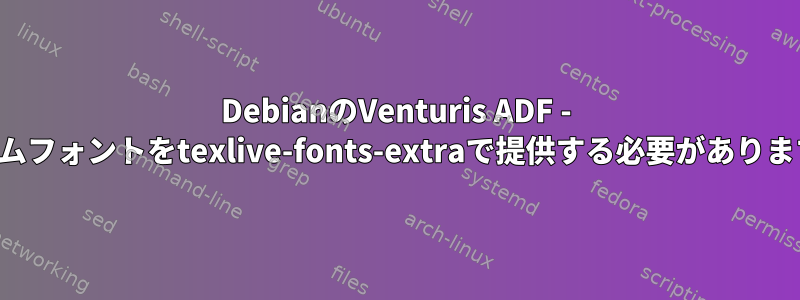 DebianのVenturis ADF - システムフォントをtexlive-fonts-extraで提供する必要がありますか？