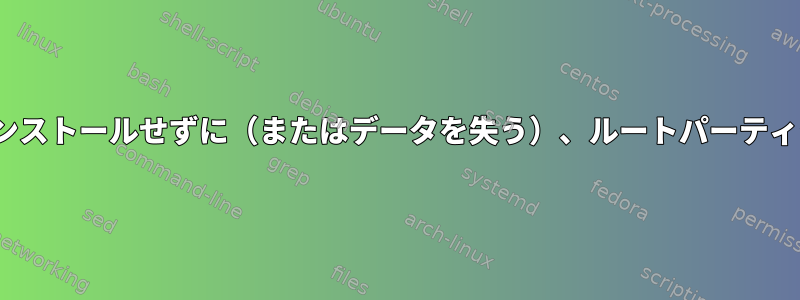 Linuxをアンインストールして再インストールせずに（またはデータを失う）、ルートパーティションのサイズを変更できますか？