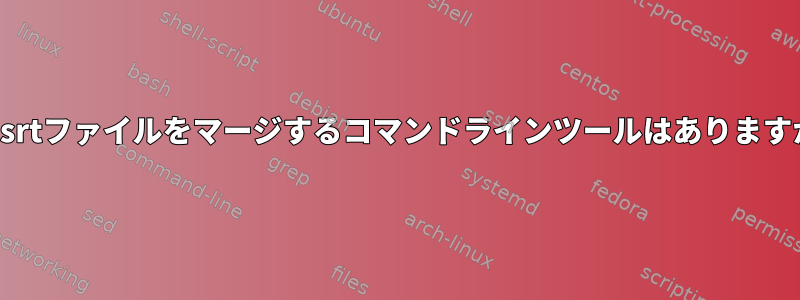 2つのsrtファイルをマージするコマンドラインツールはありますか？