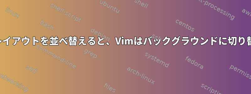 ウィンドウレイアウトを並べ替えると、Vimはバックグラウンドに切り替わります。