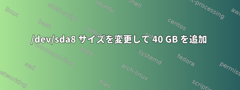 /dev/sda8 サイズを変更して 40 GB を追加