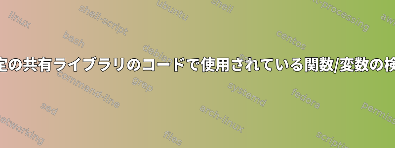 特定の共有ライブラリのコードで使用されている関数/変数の検索