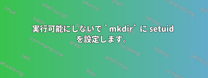 実行可能にしないで `mkdir` に setuid を設定します。