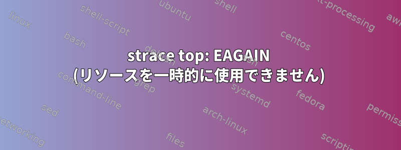 strace top: EAGAIN (リソースを一時的に使用できません)