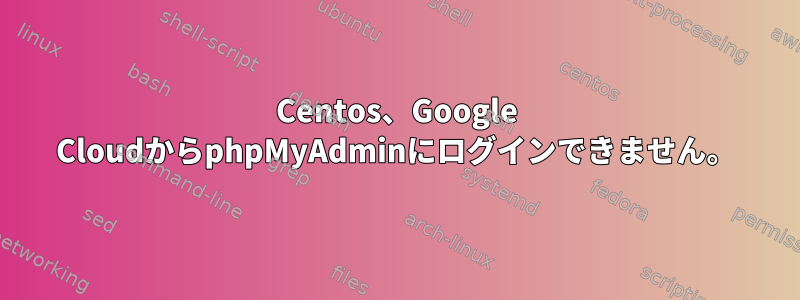 Centos、Google CloudからphpMyAdminにログインできません。