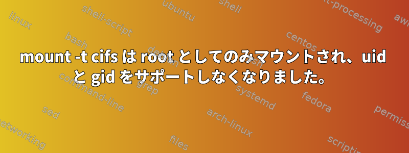 mount -t cifs は root としてのみマウントされ、uid と gid をサポートしなくなりました。