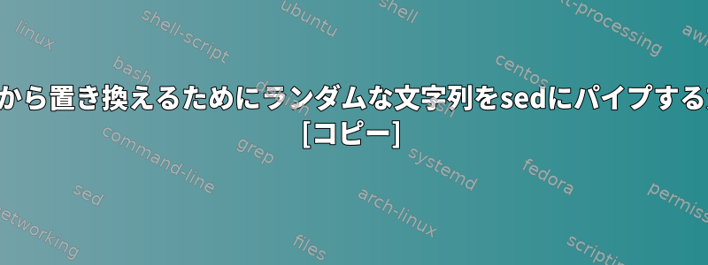 ファイルから置き換えるためにランダムな文字列をsedにパイプする方法は？ [コピー]