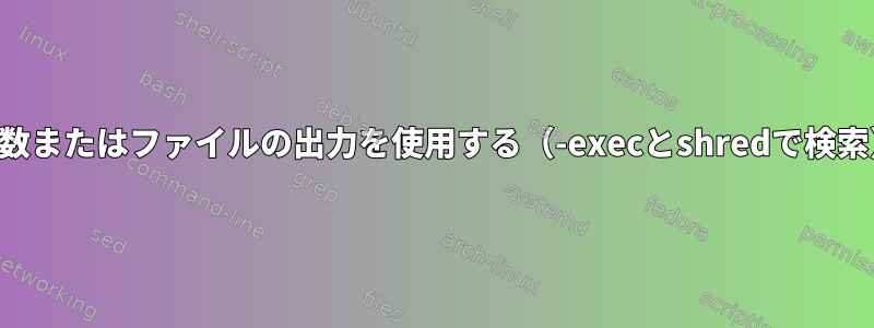 変数またはファイルの出力を使用する（-execとshredで検索）