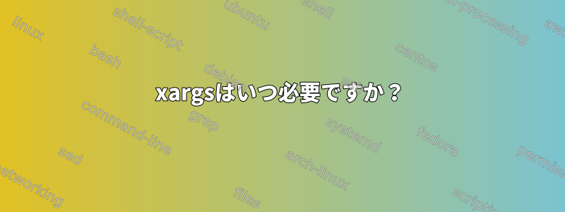 xargsはいつ必要ですか？