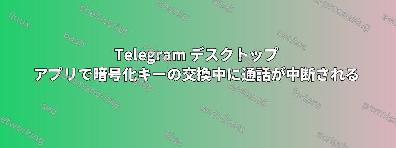 Telegram デスクトップ アプリで暗号化キーの交換中に通話が中断される