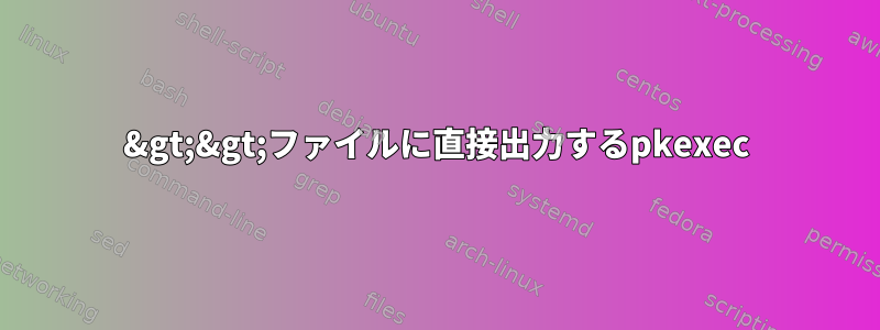 &gt;&gt;ファイルに直接出力するpkexec