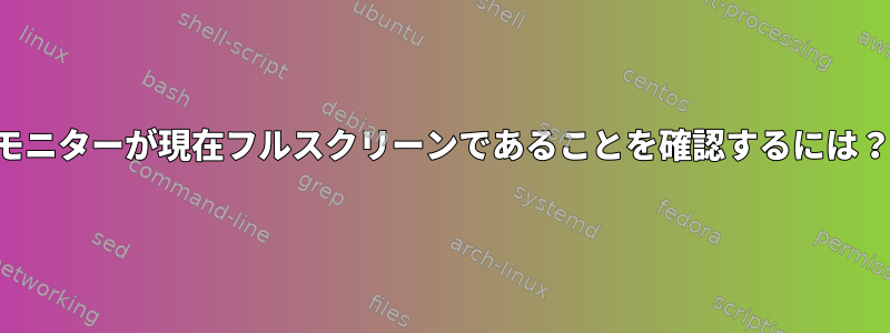 モニターが現在フルスクリーンであることを確認するには？