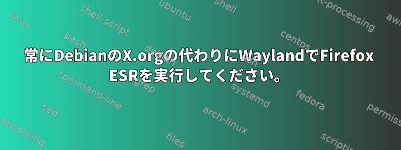 常にDebianのX.orgの代わりにWaylandでFirefox ESRを実行してください。