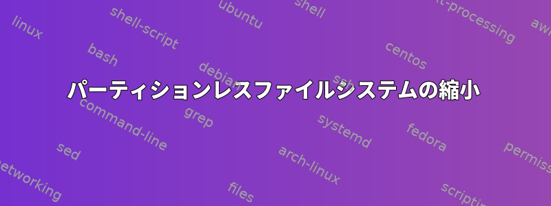 パーティションレスファイルシステムの縮小