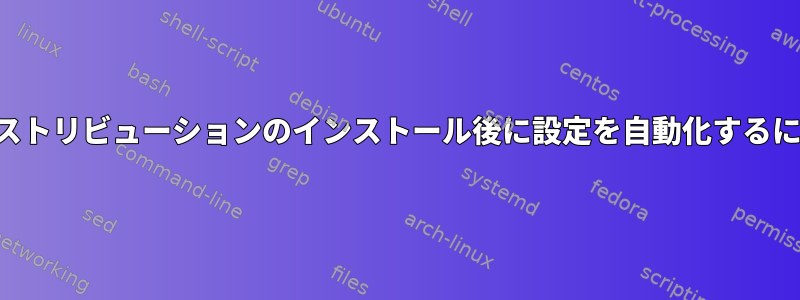 ディストリビューションのインストール後に設定を自動化するには？