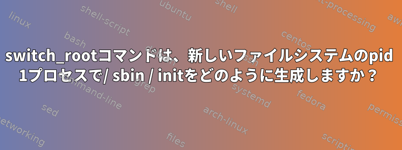 switch_rootコマンドは、新しいファイルシステムのpid 1プロセスで/ sbin / initをどのように生成しますか？