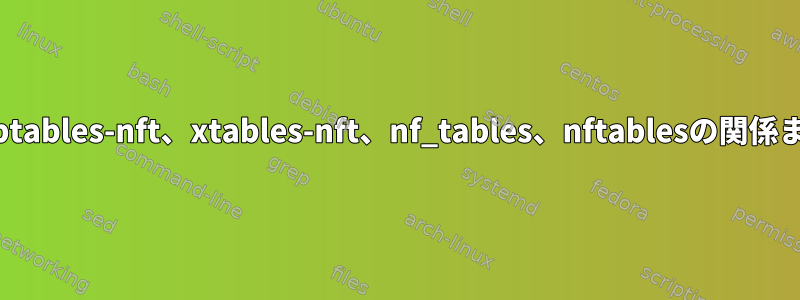 iptables、xtables、iptables-nft、xtables-nft、nf_tables、nftablesの関係または違いは何ですか？