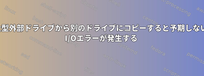 ある大型外部ドライブから別のドライブにコピーすると予期しないUSB I/Oエラーが発生する