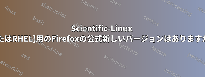 Scientific-Linux [またはRHEL]用のFirefoxの公式新しいバージョンはありますか？