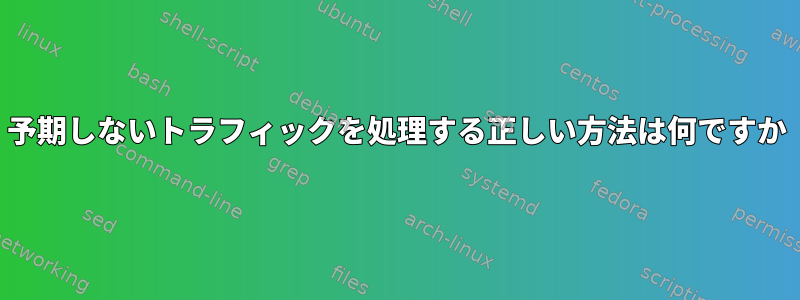 予期しないトラフィックを処理する正しい方法は何ですか