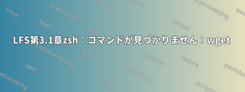 LFS第3.1章zsh：コマンドが見つかりません：wget