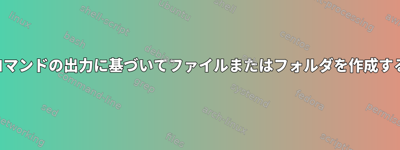 他のコマンドの出力に基づいてファイルまたはフォルダを作成する方法