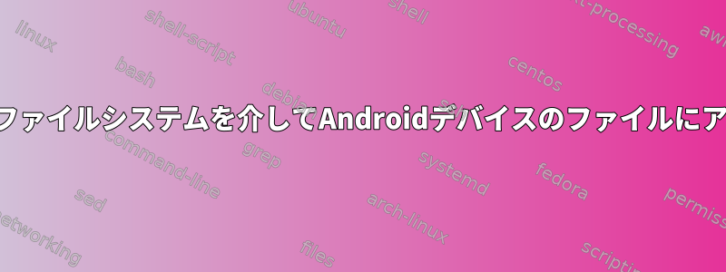 マウントされたファイルシステムを介してAndroidデバイスのファイルにアクセスします。