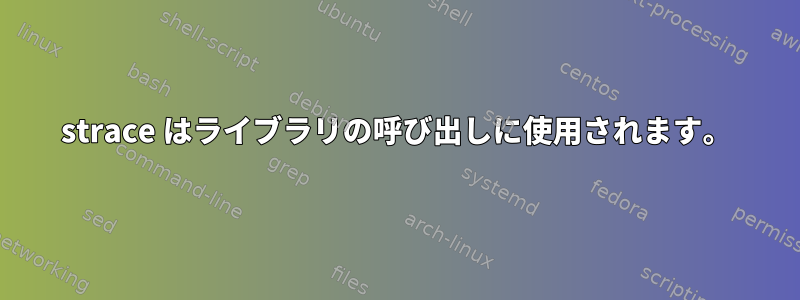 strace はライブラリの呼び出しに使用されます。