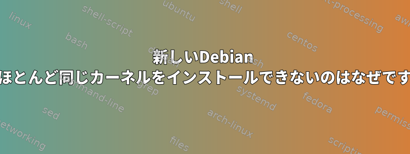 新しいDebian 11にほとんど同じカーネルをインストールできないのはなぜですか？