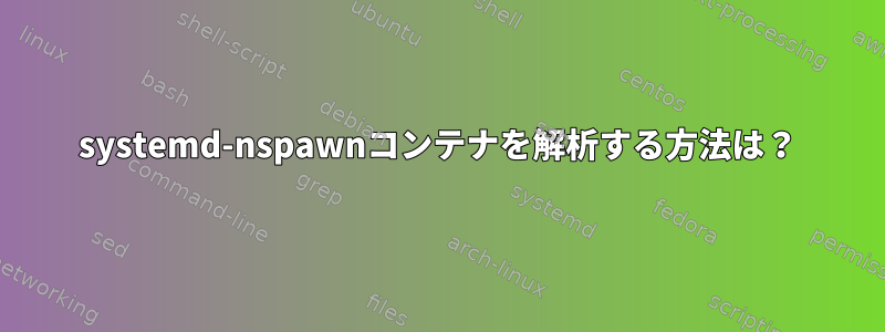 systemd-nspawnコンテナを解析する方法は？