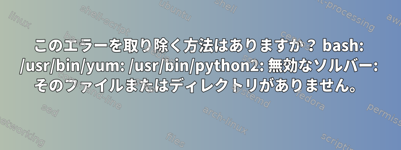 このエラーを取り除く方法はありますか？ bash: /usr/bin/yum: /usr/bin/python2: 無効なソルバー: そのファイルまたはディレクトリがありません。